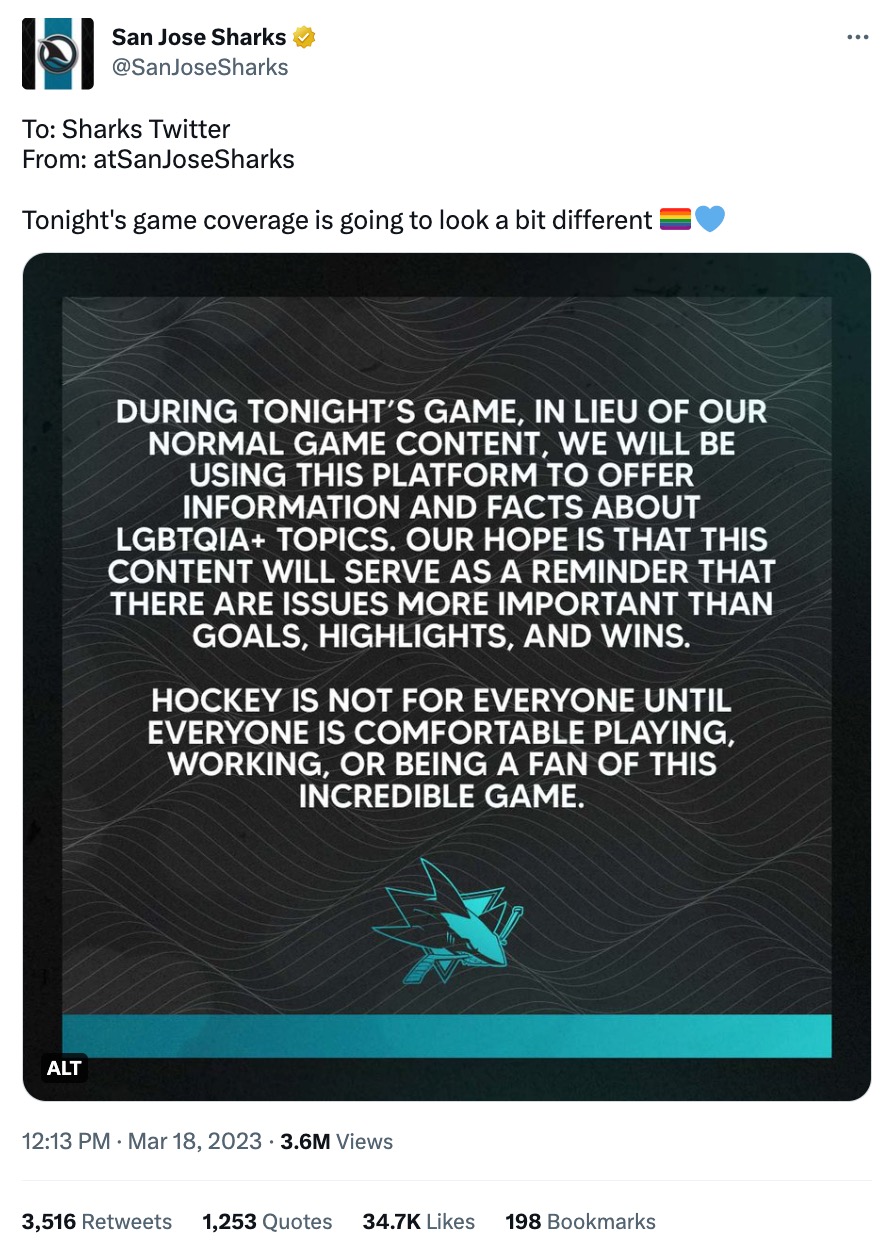 Твит из Twitter-аккаунта «Сан-Хосе Шаркс». Твит содержит текстовую графику, которая гласит: «Во время сегодняшней игры вместо нашего обычного игрового контента мы будем использовать эту платформу, чтобы предлагать информацию и факты по темам LGBTQIA+. Мы надеемся, что этот контент послужит напоминанием. что есть вещи более важные, чем голы, яркие моменты и победы. Хоккей не для всех, пока КАЖДЫЙ не будет комфортно играть, работать или быть фанатом этой невероятной игры».